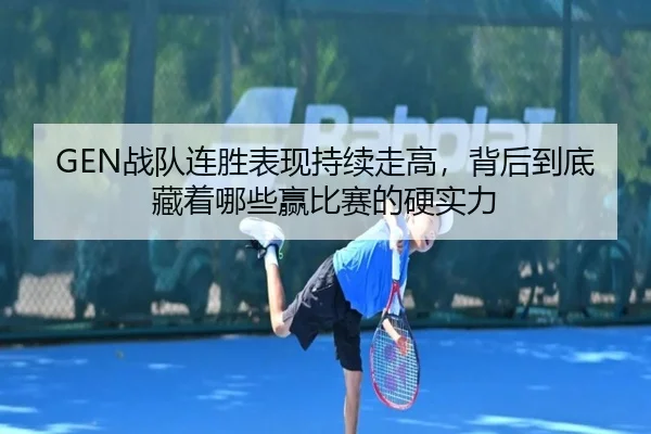 GEN战队连胜表现持续走高，背后到底藏着哪些赢比赛的硬实力